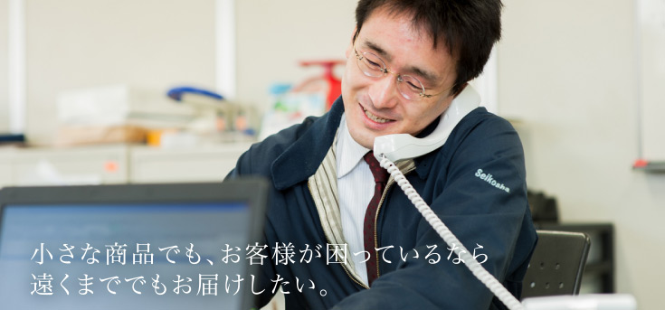 小さな商品でも、お客様が困っているなら
遠くまででもお届けしたい。